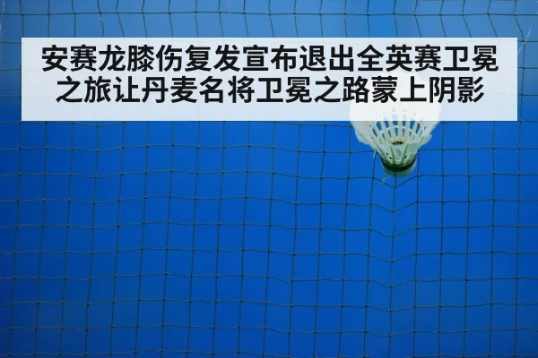 安赛龙膝伤复发宣布退出全英赛卫冕之旅让丹麦名将卫冕之路蒙上阴影