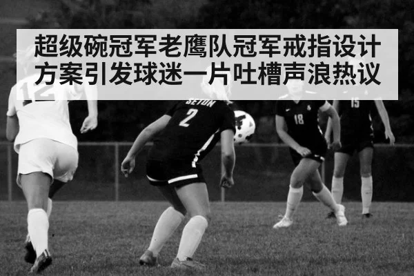 超级碗冠军老鹰队冠军戒指设计方案引发球迷一片吐槽声浪热议