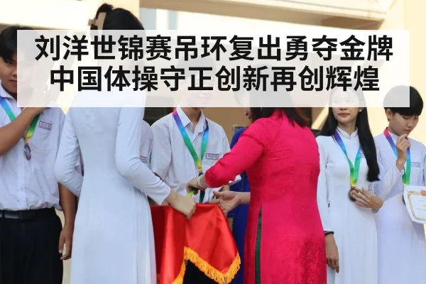 刘洋世锦赛吊环复出勇夺金牌 中国体操守正创新再创辉煌