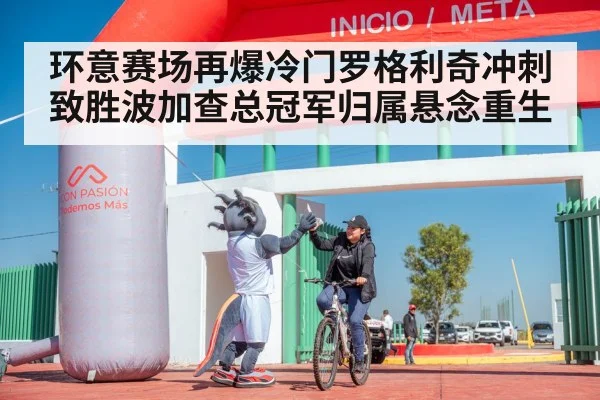 环意赛场再爆冷门罗格利奇冲刺致胜波加查总冠军归属悬念重生
